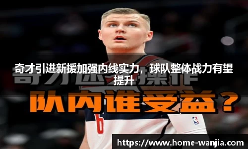 奇才引进新援加强内线实力，球队整体战力有望提升
