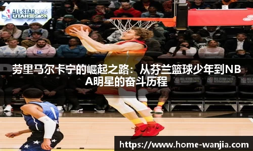 劳里马尔卡宁的崛起之路：从芬兰篮球少年到NBA明星的奋斗历程